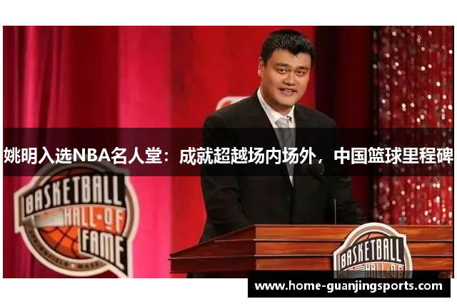 姚明入选NBA名人堂：成就超越场内场外，中国篮球里程碑